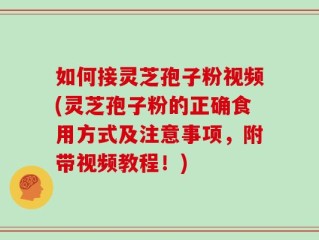 如何接灵芝孢子粉视频(灵芝孢子粉的正确食用方式及注意事项，附带视频教程！)