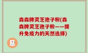 森森牌灵芝孢子粉(森森牌灵芝孢子粉——提升免疫力的天然选择)