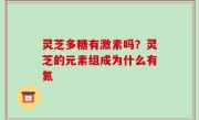 灵芝多糖有激素吗？灵芝的元素组成为什么有氮