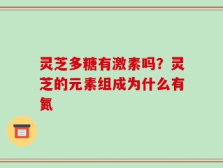 灵芝多糖有激素吗？灵芝的元素组成为什么有氮