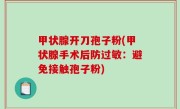 甲状腺开刀孢子粉(甲状腺手术后防过敏：避免接触孢子粉)