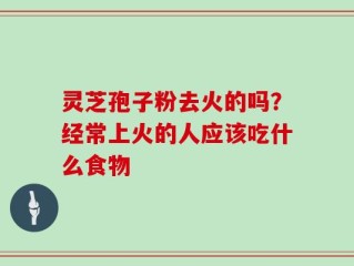 灵芝孢子粉去火的吗？经常上火的人应该吃什么食物