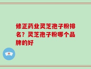 修正药业灵芝孢子粉排名？灵芝孢子粉哪个品牌的好