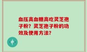 血压高血糖高吃灵芝孢子粉？灵芝孢子粉的功效及使用方法？