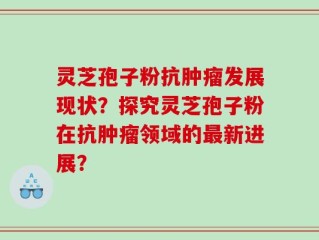 灵芝孢子粉抗肿瘤发展现状？探究灵芝孢子粉在抗肿瘤领域的最新进展？