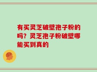 有买灵芝破壁孢子粉的吗？灵芝孢子粉破壁哪能买到真的