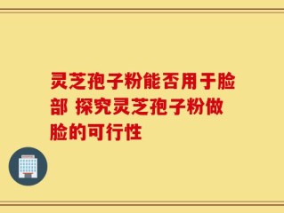 灵芝孢子粉能否用于脸部 探究灵芝孢子粉做脸的可行性