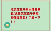 吃灵芝孢子粉大便是黑色(食用灵芝孢子粉后排便变黑色？了解一下！)