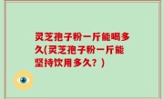 灵芝孢子粉一斤能喝多久(灵芝孢子粉一斤能坚持饮用多久？)