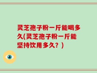 灵芝孢子粉一斤能喝多久(灵芝孢子粉一斤能坚持饮用多久？)
