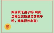 陶店灵芝孢子粉(陶瓷店推出高质量灵芝孢子粉，味美营养丰富)