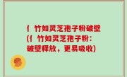 亻竹如灵芝孢子粉破壁(亻竹如灵芝孢子粉：破壁释放，更易吸收)