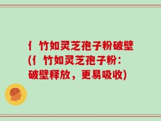 亻竹如灵芝孢子粉破壁(亻竹如灵芝孢子粉：破壁释放，更易吸收)