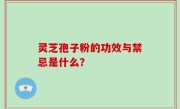 灵芝孢子粉的功效与禁忌是什么？