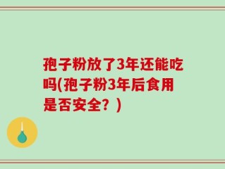 孢子粉放了3年还能吃吗(孢子粉3年后食用是否安全？)