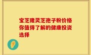 宝芝隆灵芝孢子粉价格你值得了解的健康投资选择