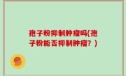 孢子粉抑制肿瘤吗(孢子粉能否抑制肿瘤？)