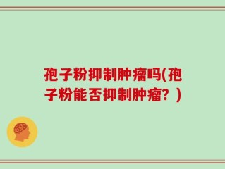 孢子粉抑制肿瘤吗(孢子粉能否抑制肿瘤？)