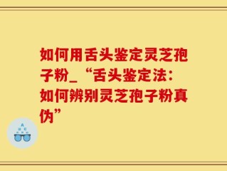 如何用舌头鉴定灵芝孢子粉_“舌头鉴定法：如何辨别灵芝孢子粉真伪”