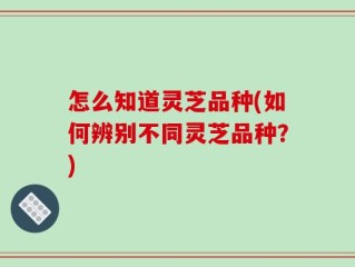怎么知道灵芝品种(如何辨别不同灵芝品种？)