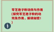苓芝孢子粉功效与作用(探究苓芝孢子粉的功效及作用，解读秘密！)