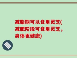 减脂期可以食用灵芝(减肥阶段可食用灵芝，身体更健康)