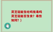 灵芝菇能生吃吗有毒吗灵芝菇能否生食？毒性如何？)
