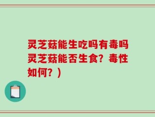 灵芝菇能生吃吗有毒吗灵芝菇能否生食？毒性如何？)