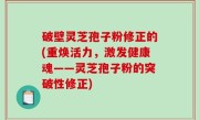 破壁灵芝孢子粉修正的(重焕活力，激发健康魂——灵芝孢子粉的突破性修正)