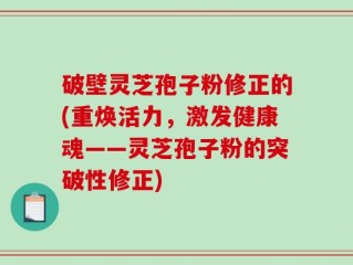破壁灵芝孢子粉修正的(重焕活力，激发健康魂——灵芝孢子粉的突破性修正)