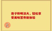 孢子粉喝法大，轻松享受美味营养新体验