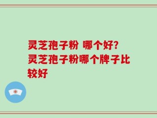 灵芝孢子粉 哪个好？灵芝孢子粉哪个牌子比较好
