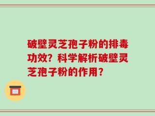 破壁灵芝孢子粉的排毒功效？科学解析破壁灵芝孢子粉的作用？