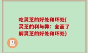 吃灵芝的好处和坏处(灵芝的利与弊：全面了解灵芝的好处和坏处)