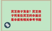 灵芝孢子发音？灵芝孢子究竟在灵芝的伞面还是伞底有相关参考书籍