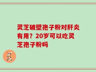 灵芝破壁孢子粉对肝炎有用？20岁可以吃灵芝孢子粉吗