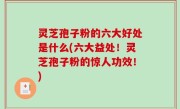 灵芝孢子粉的六大好处是什么(六大益处！灵芝孢子粉的惊人功效！)