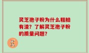 灵芝孢子粉为什么粗糙有渣？了解灵芝孢子粉的质量问题？