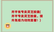 开平有专卖灵芝胶囊(开平专卖灵芝胶囊，提升免疫力功效显著！)