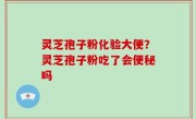 灵芝孢子粉化验大便？灵芝孢子粉吃了会便秘吗