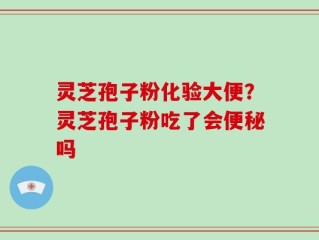 灵芝孢子粉化验大便？灵芝孢子粉吃了会便秘吗