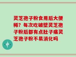 灵芝孢子粉食用后大便稀？每次吃破壁灵芝孢子粉后都有点肚子痛灵芝孢子粉不易消化吗
