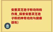 安惠灵芝孢子粉功效和作用_探索安惠灵芝孢子粉的神奇功效与健康益处)