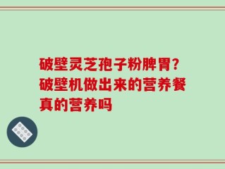 破壁灵芝孢子粉脾胃？破壁机做出来的营养餐真的营养吗