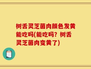 树舌灵芝菌肉颜色发黄能吃吗(能吃吗？树舌灵芝菌肉变黄了)