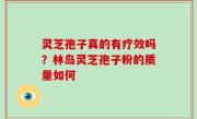 灵芝孢子真的有疗效吗？林岛灵芝孢子粉的质量如何