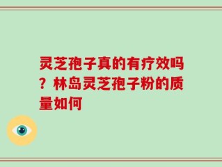 灵芝孢子真的有疗效吗？林岛灵芝孢子粉的质量如何