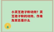 小灵芝孢子粉功效？灵芝孢子粉的功效、作用及禁忌是什么