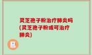 灵芝孢子粉治疗肺炎吗(灵芝孢子粉或可治疗肺炎)