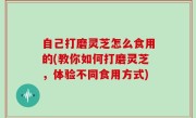 自己打磨灵芝怎么食用的(教你如何打磨灵芝，体验不同食用方式)